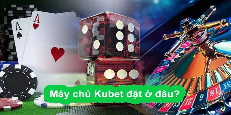 Máy Chủ Kubet Đặt Ở Đâu